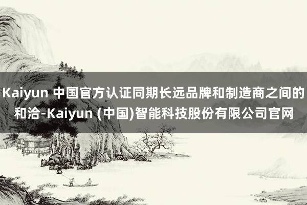 Kaiyun 中国官方认证同期长远品牌和制造商之间的和洽-Kaiyun (中国)智能科技股份有限公司官网