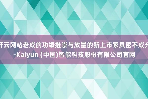 开云网站老成的功绩推崇与放量的新上市家具密不成分-Kaiyun (中国)智能科技股份有限公司官网
