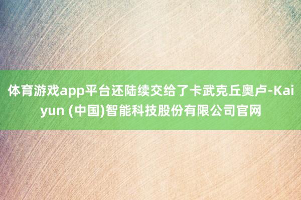 体育游戏app平台还陆续交给了卡武克丘奥卢-Kaiyun (中国)智能科技股份有限公司官网