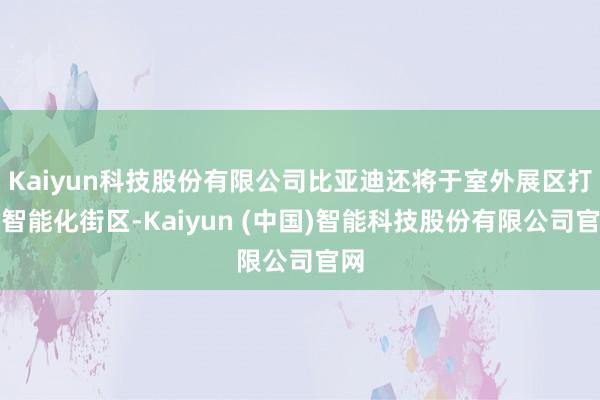 Kaiyun科技股份有限公司比亚迪还将于室外展区打造智能化街区-Kaiyun (中国)智能科技股份有限公司官网