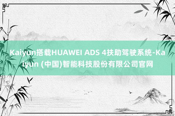 Kaiyun搭载HUAWEI ADS 4扶助驾驶系统-Kaiyun (中国)智能科技股份有限公司官网