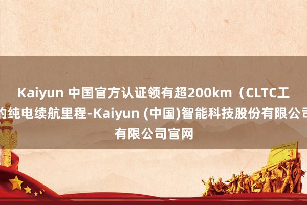 Kaiyun 中国官方认证领有超200km（CLTC工况）的纯电续航里程-Kaiyun (中国)智能科技股份有限公司官网