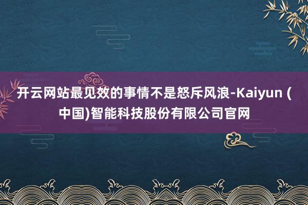 开云网站最见效的事情不是怒斥风浪-Kaiyun (中国)智能科技股份有限公司官网