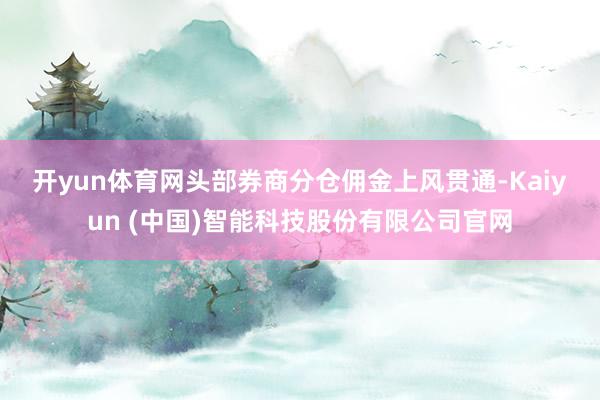 开yun体育网　　头部券商分仓佣金上风贯通-Kaiyun (中国)智能科技股份有限公司官网