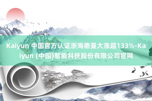 Kaiyun 中国官方认证浙海德曼大涨超133%-Kaiyun (中国)智能科技股份有限公司官网