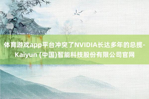 体育游戏app平台冲突了NVIDIA长达多年的总揽-Kaiyun (中国)智能科技股份有限公司官网