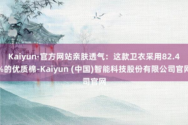 Kaiyun·官方网站亲肤透气：这款卫衣采用82.4%的优质棉-Kaiyun (中国)智能科技股份有限公司官网