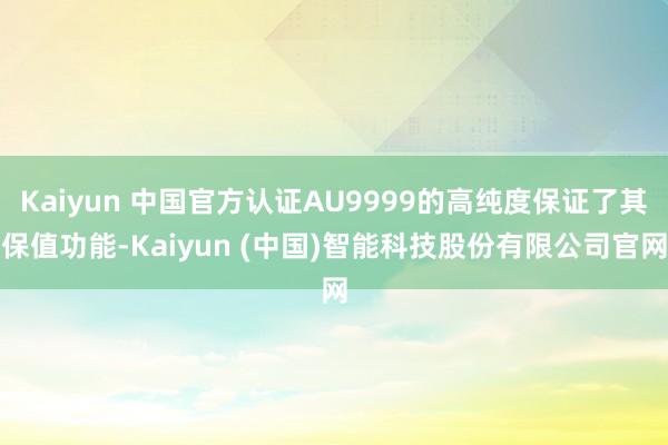 Kaiyun 中国官方认证AU9999的高纯度保证了其保值功能-Kaiyun (中国)智能科技股份有限公司官网