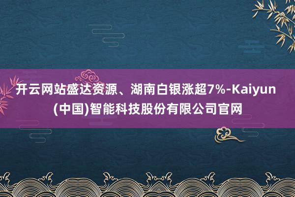 开云网站盛达资源、湖南白银涨超7%-Kaiyun (中国)智能科技股份有限公司官网