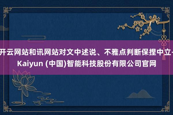 开云网站和讯网站对文中述说、不雅点判断保捏中立-Kaiyun (中国)智能科技股份有限公司官网