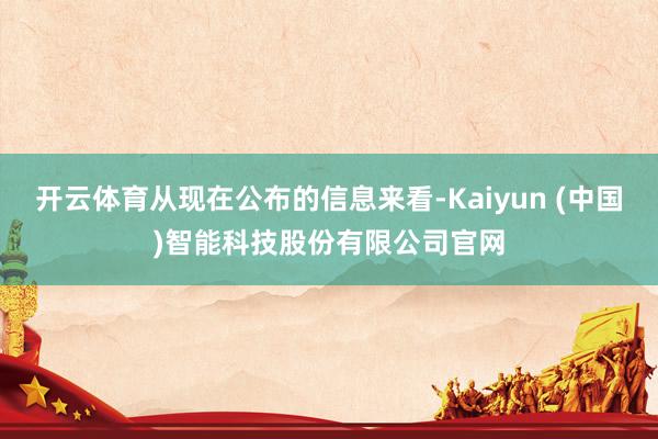 开云体育从现在公布的信息来看-Kaiyun (中国)智能科技股份有限公司官网