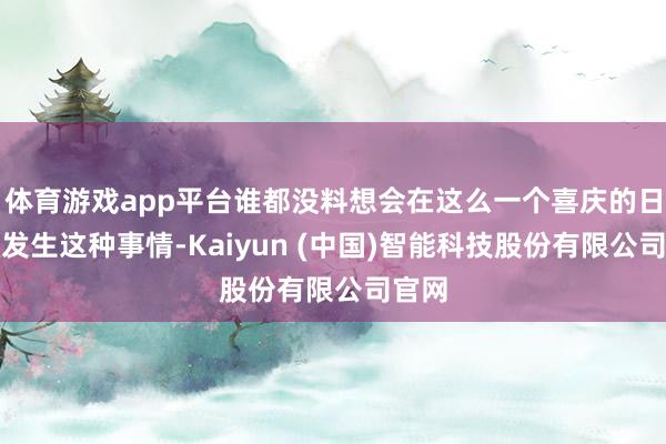 体育游戏app平台谁都没料想会在这么一个喜庆的日子里发生这种事情-Kaiyun (中国)智能科技股份有限公司官网