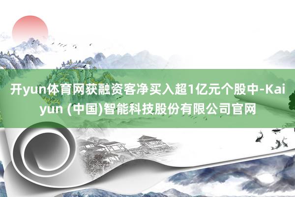 开yun体育网获融资客净买入超1亿元个股中-Kaiyun (中国)智能科技股份有限公司官网