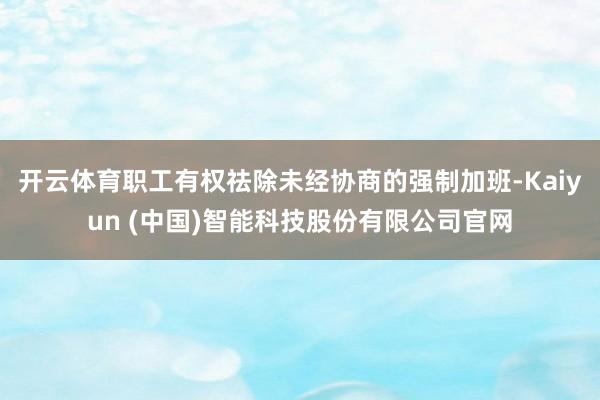 开云体育职工有权祛除未经协商的强制加班-Kaiyun (中国)智能科技股份有限公司官网