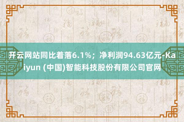 开云网站同比着落6.1%；净利润94.63亿元-Kaiyun (中国)智能科技股份有限公司官网