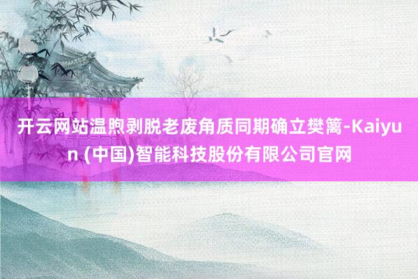 开云网站温煦剥脱老废角质同期确立樊篱-Kaiyun (中国)智能科技股份有限公司官网