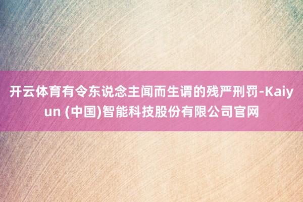 开云体育有令东说念主闻而生谓的残严刑罚-Kaiyun (中国)智能科技股份有限公司官网