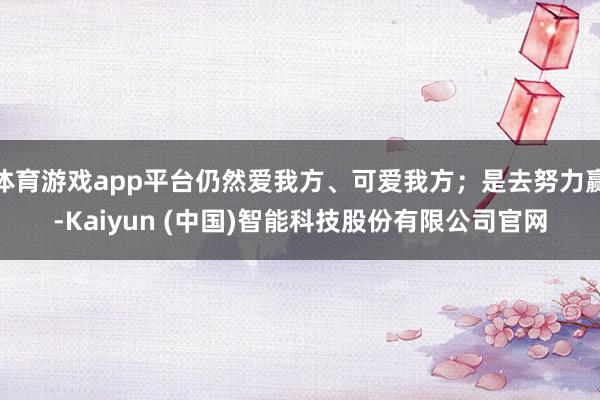 体育游戏app平台仍然爱我方、可爱我方；是去努力赢-Kaiyun (中国)智能科技股份有限公司官网