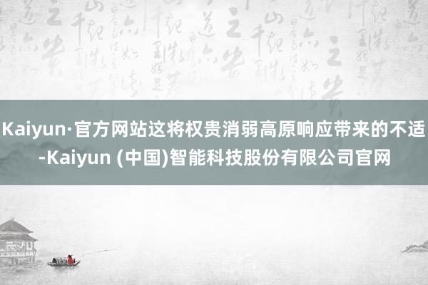 Kaiyun·官方网站这将权贵消弱高原响应带来的不适-Kaiyun (中国)智能科技股份有限公司官网