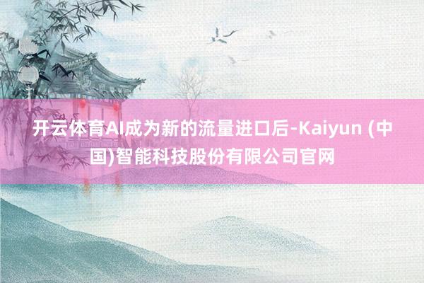 开云体育AI成为新的流量进口后-Kaiyun (中国)智能科技股份有限公司官网