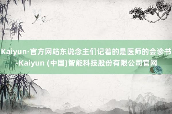 Kaiyun·官方网站东说念主们记着的是医师的会诊书-Kaiyun (中国)智能科技股份有限公司官网