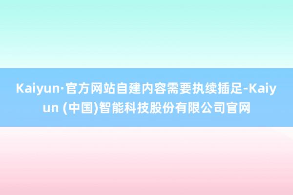 Kaiyun·官方网站自建内容需要执续插足-Kaiyun (中国)智能科技股份有限公司官网