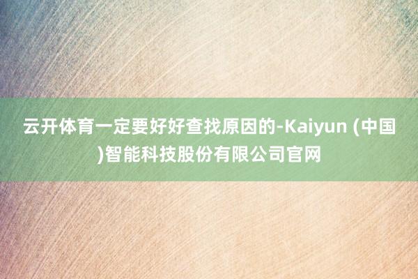 云开体育一定要好好查找原因的-Kaiyun (中国)智能科技股份有限公司官网
