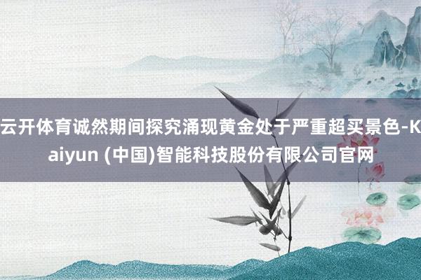 云开体育诚然期间探究涌现黄金处于严重超买景色-Kaiyun (中国)智能科技股份有限公司官网