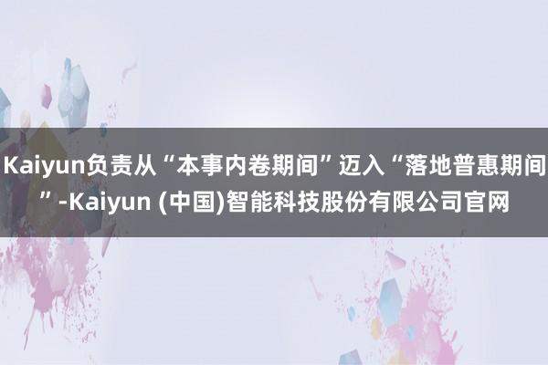 Kaiyun负责从“本事内卷期间”迈入“落地普惠期间”-Kaiyun (中国)智能科技股份有限公司官网
