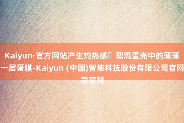 Kaiyun·官方网站产生灼热感｡取鸡蛋壳中的薄薄一层蛋膜-Kaiyun (中国)智能科技股份有限公司官网