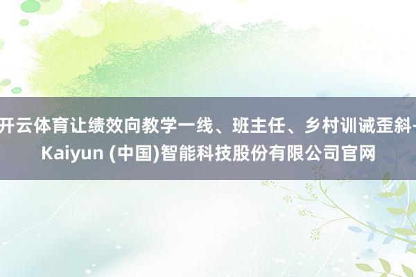 开云体育让绩效向教学一线、班主任、乡村训诫歪斜-Kaiyun (中国)智能科技股份有限公司官网