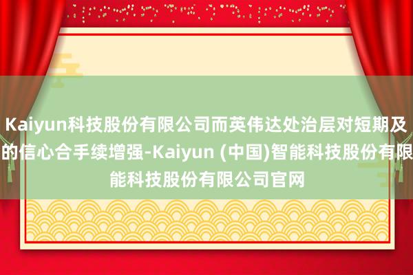 Kaiyun科技股份有限公司而英伟达处治层对短期及永远长进的信心合手续增强-Kaiyun (中国)智能科技股份有限公司官网