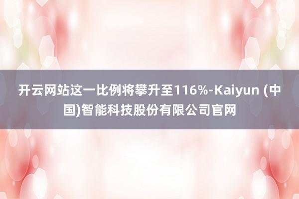 开云网站这一比例将攀升至116%-Kaiyun (中国)智能科技股份有限公司官网