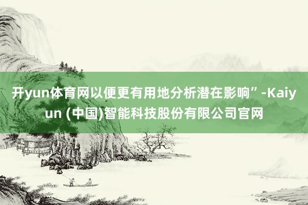 开yun体育网以便更有用地分析潜在影响”-Kaiyun (中国)智能科技股份有限公司官网