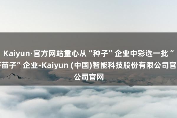 Kaiyun·官方网站重心从“种子”企业中彩选一批“好苗子”企业-Kaiyun (中国)智能科技股份有限公司官网