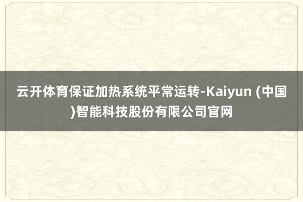 云开体育保证加热系统平常运转-Kaiyun (中国)智能科技股份有限公司官网
