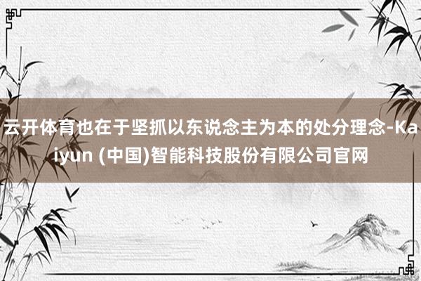 云开体育也在于坚抓以东说念主为本的处分理念-Kaiyun (中国)智能科技股份有限公司官网