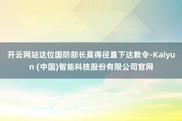 开云网站这位国防部长莫得径直下达敕令-Kaiyun (中国)智能科技股份有限公司官网