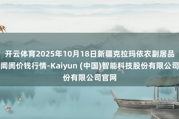 开云体育2025年10月18日新疆克拉玛依农副居品批发阛阓价钱行情-Kaiyun (中国)智能科技股份有限公司官网