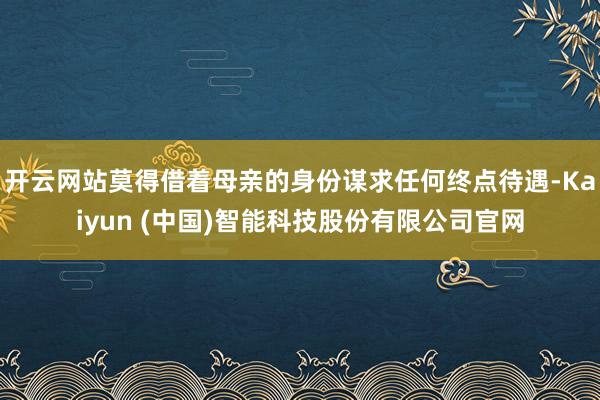 开云网站莫得借着母亲的身份谋求任何终点待遇-Kaiyun (中国)智能科技股份有限公司官网