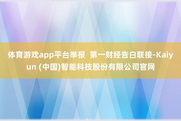 体育游戏app平台举报  第一财经告白联接-Kaiyun (中国)智能科技股份有限公司官网