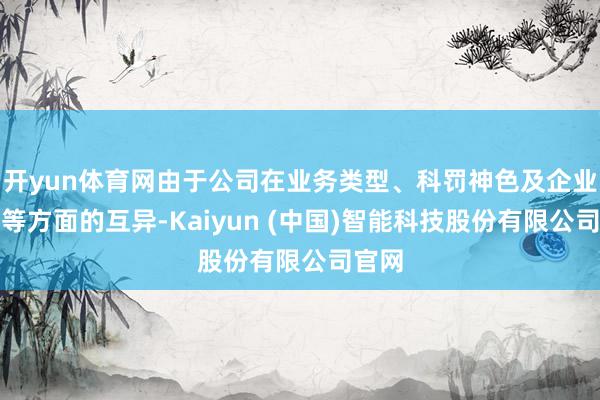 开yun体育网由于公司在业务类型、科罚神色及企业文化等方面的互异-Kaiyun (中国)智能科技股份有限公司官网
