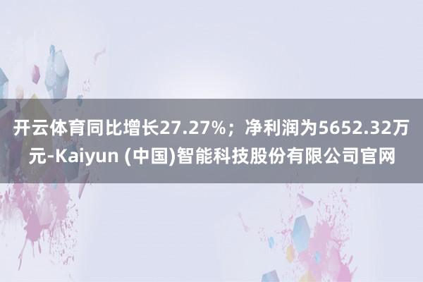 开云体育同比增长27.27%；净利润为5652.32万元-Kaiyun (中国)智能科技股份有限公司官网