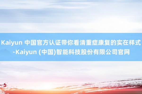 Kaiyun 中国官方认证带你看清重症康复的实在样式-Kaiyun (中国)智能科技股份有限公司官网