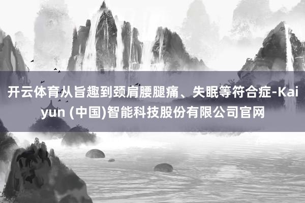 开云体育从旨趣到颈肩腰腿痛、失眠等符合症-Kaiyun (中国)智能科技股份有限公司官网