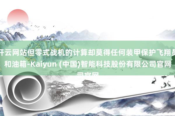 开云网站但零式战机的计算却莫得任何装甲保护飞翔员和油箱-Kaiyun (中国)智能科技股份有限公司官网