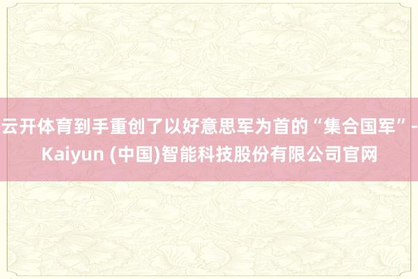 云开体育到手重创了以好意思军为首的“集合国军”-Kaiyun (中国)智能科技股份有限公司官网