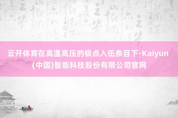 云开体育在高温高压的极点入伍条目下-Kaiyun (中国)智能科技股份有限公司官网