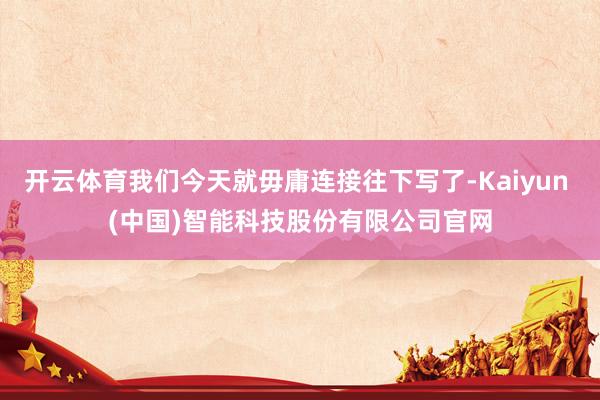 开云体育我们今天就毋庸连接往下写了-Kaiyun (中国)智能科技股份有限公司官网