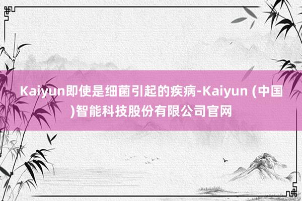 Kaiyun即使是细菌引起的疾病-Kaiyun (中国)智能科技股份有限公司官网